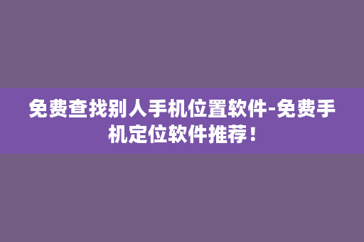 免费查找别人手机位置软件-免费手机定位软件推荐！