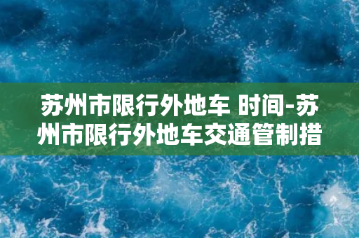 苏州市限行外地车 时间-苏州市限行外地车交通管制措施分析与应对对策