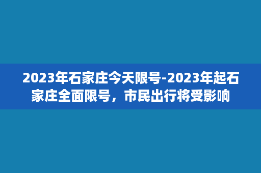 2023年石家庄今天限号-2023年起石家庄全面限号，市民出行将受影响