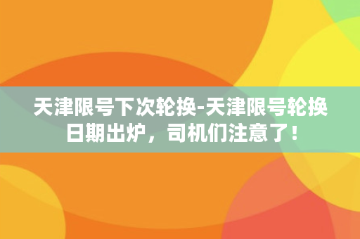 天津限号下次轮换-天津限号轮换日期出炉，司机们注意了！