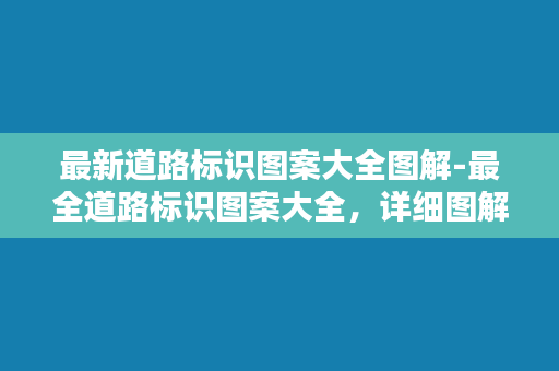 最新道路标识图案大全图解-最全道路标识图案大全，详细图解！