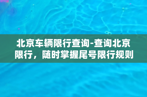 北京车辆限行查询-查询北京限行，随时掌握尾号限行规则