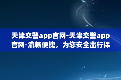 天津交警app官网-天津交警app官网-流畅便捷，为您安全出行保驾护航！