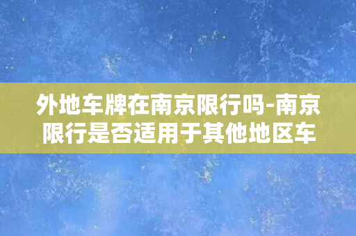 外地车牌在南京限行吗-南京限行是否适用于其他地区车牌？