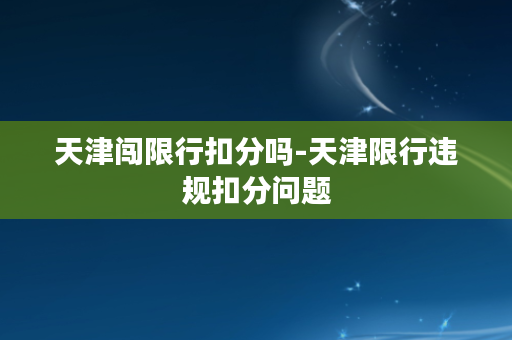 天津闯限行扣分吗-天津限行违规扣分问题