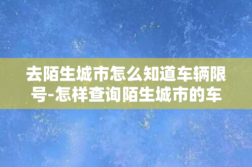 去陌生城市怎么知道车辆限号-怎样查询陌生城市的车辆限号？