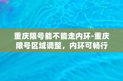 重庆限号能不能走内环-重庆限号区域调整，内环可畅行