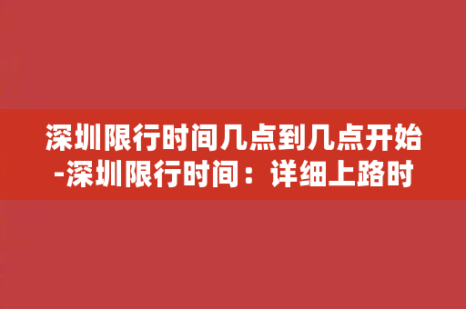 深圳限行时间几点到几点开始-深圳限行时间：详细上路时间表公布！