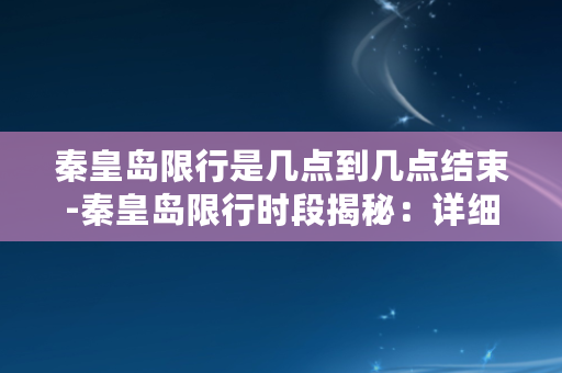 秦皇岛限行是几点到几点结束-秦皇岛限行时段揭秘：详细时间段全解析！