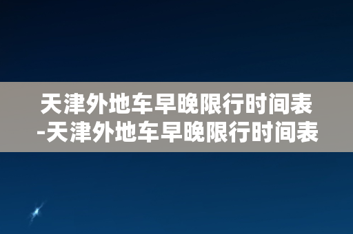 天津外地车早晚限行时间表-天津外地车早晚限行时间表：全天通行及限行时间一览