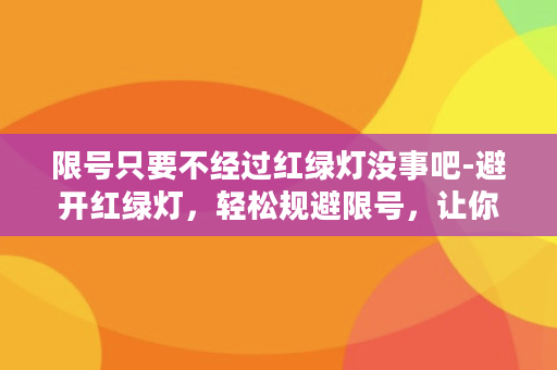 限号只要不经过红绿灯没事吧-避开红绿灯，轻松规避限号，让你的司机之旅更为安心。