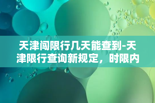 天津闯限行几天能查到-天津限行查询新规定，时限内可简化查询方式