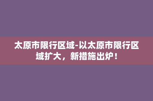 太原市限行区域-以太原市限行区域扩大，新措施出炉！