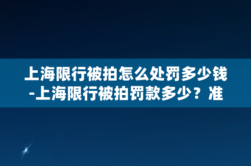 上海限行被拍怎么处罚多少钱-上海限行被拍罚款多少？准确查阅限行罚款金额！