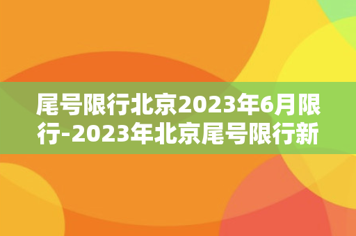 尾号限行北京2023年6月限行-2023年北京尾号限行新规，你必须知道！