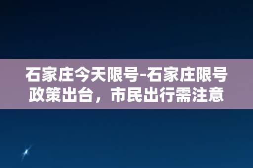 石家庄今天限号-石家庄限号政策出台，市民出行需注意！