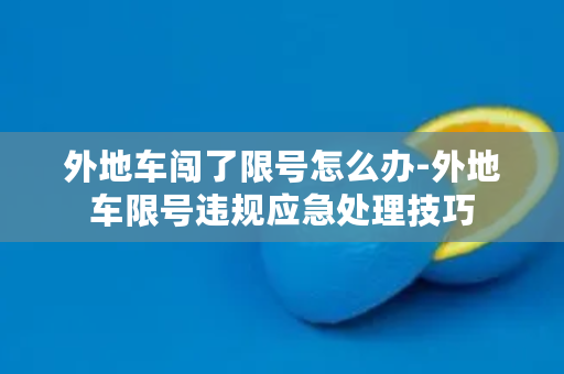 外地车闯了限号怎么办-外地车限号违规应急处理技巧