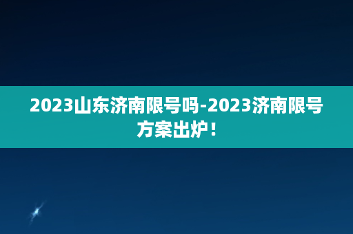 2023山东济南限号吗-2023济南限号方案出炉！