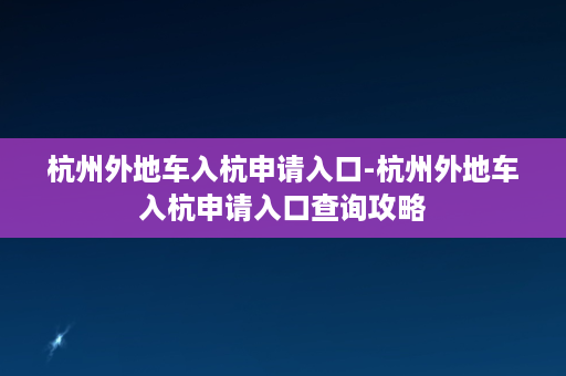 杭州外地车入杭申请入口-杭州外地车入杭申请入口查询攻略