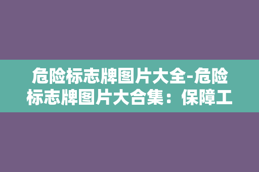 危险标志牌图片大全-危险标志牌图片大合集：保障工作安全的必备指南！