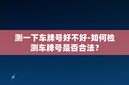 测一下车牌号好不好-如何检测车牌号是否合法？