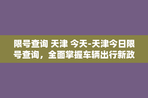 限号查询 天津 今天-天津今日限号查询，全面掌握车辆出行新政策！