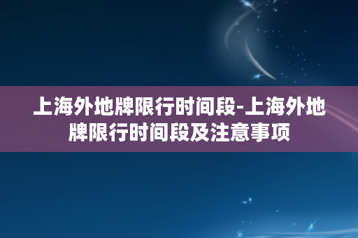 上海外地牌限行时间段-上海外地牌限行时间段及注意事项