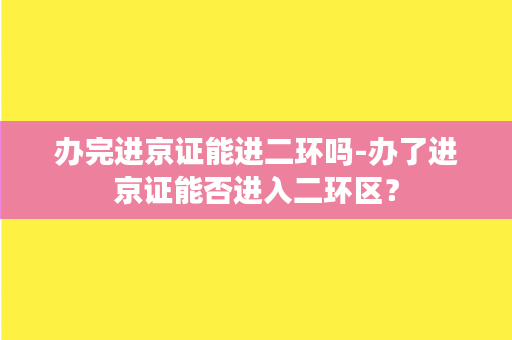 办完进京证能进二环吗-办了进京证能否进入二环区？