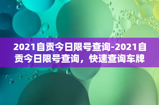 2021自贡今日限号查询-2021自贡今日限号查询，快速查询车牌限行！