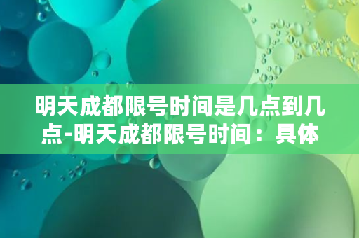 明天成都限号时间是几点到几点-明天成都限号时间：具体时段限行，请注意！