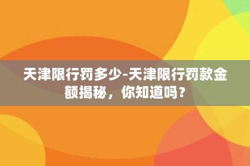 天津限行罚多少-天津限行罚款金额揭秘，你知道吗？