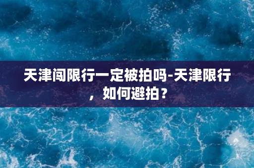 天津闯限行一定被拍吗-天津限行，如何避拍？