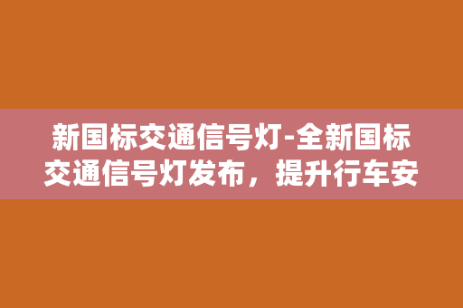 新国标交通信号灯-全新国标交通信号灯发布，提升行车安全！