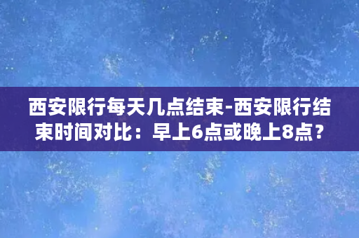 西安限行每天几点结束-西安限行结束时间对比：早上6点或晚上8点？