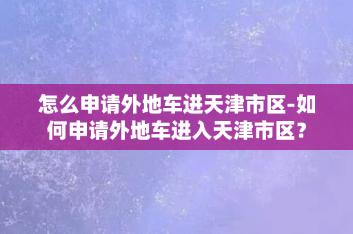 怎么申请外地车进天津市区-如何申请外地车进入天津市区？