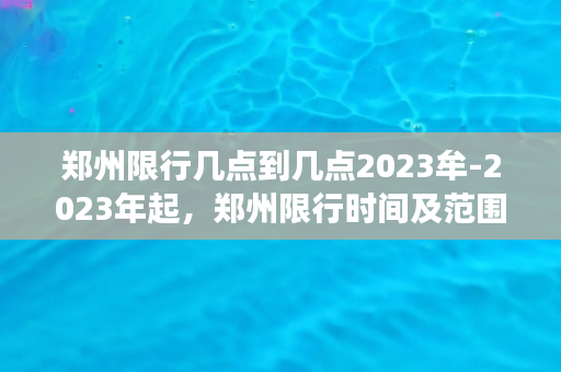 郑州限行几点到几点2023牟-2023年起，郑州限行时间及范围确定！