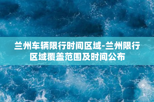 兰州车辆限行时间区域-兰州限行区域覆盖范围及时间公布