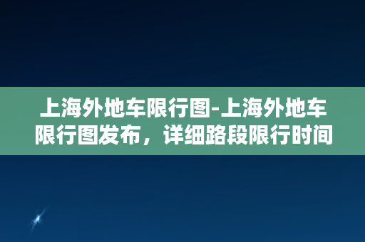 上海外地车限行图-上海外地车限行图发布，详细路段限行时间地图一网打尽！