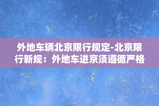 外地车辆北京限行规定-北京限行新规：外地车进京须遵循严格规定