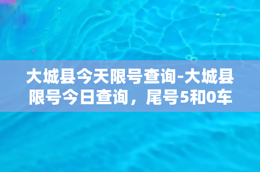 大城县今天限号查询-大城县限号今日查询，尾号5和0车辆禁行。