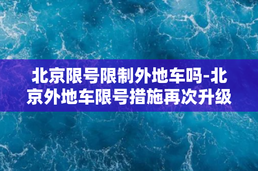 北京限号限制外地车吗-北京外地车限号措施再次升级