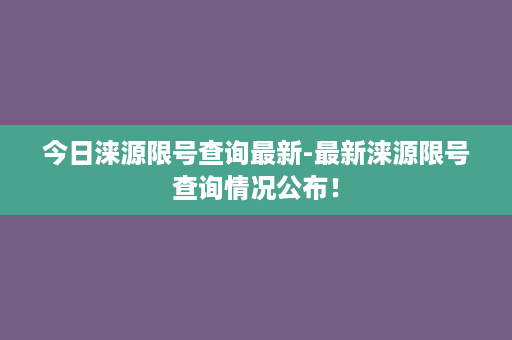 今日涞源限号查询最新-最新涞源限号查询情况公布！