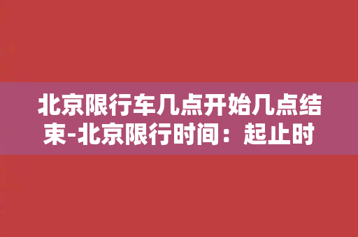 北京限行车几点开始几点结束-北京限行时间：起止时间段及规定