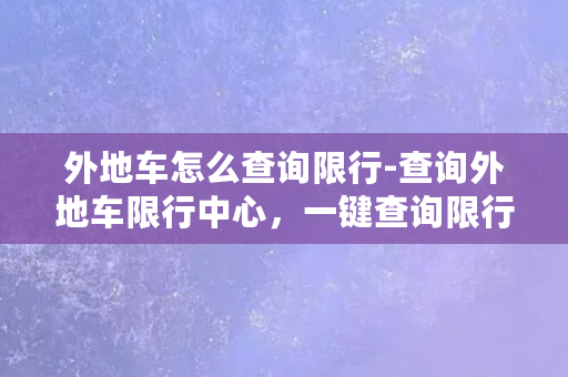 外地车怎么查询限行-查询外地车限行中心，一键查询限行信息