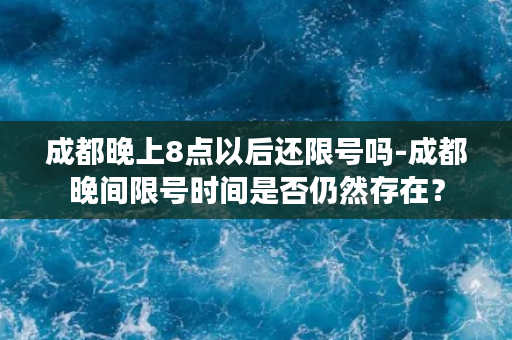 成都晚上8点以后还限号吗-成都晚间限号时间是否仍然存在？