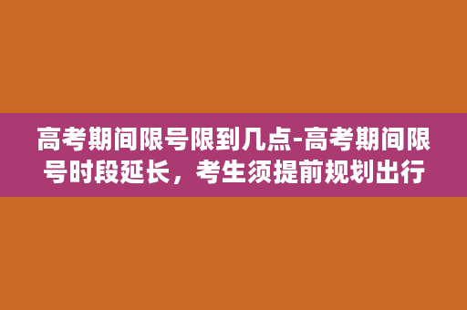 高考期间限号限到几点-高考期间限号时段延长，考生须提前规划出行时间！