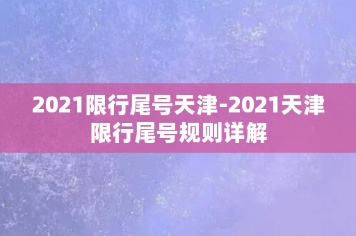 2021限行尾号天津-2021天津限行尾号规则详解