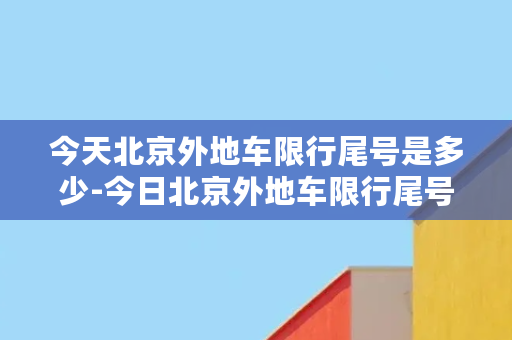 今天北京外地车限行尾号是多少-今日北京外地车限行尾号公布，您的尾号是否在其中？