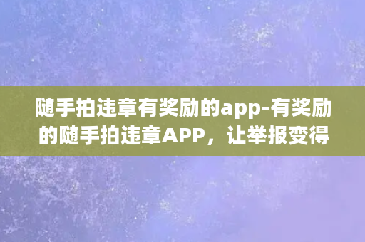 随手拍违章有奖励的app-有奖励的随手拍违章APP，让举报变得简单易行