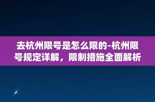 去杭州限号是怎么限的-杭州限号规定详解，限制措施全面解析